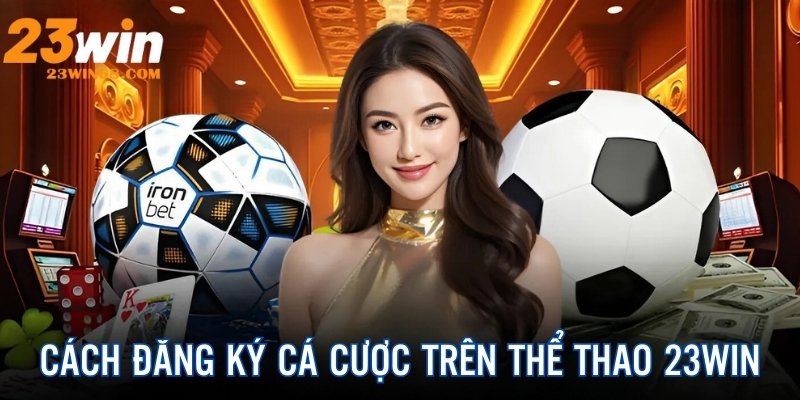 Cách đăng ký, tham gia cá cược đơn giản tại 23Win